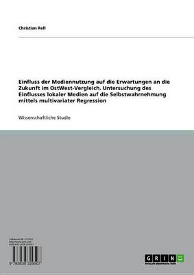 Book cover for Einfluss Der Mediennutzung Auf Die Erwartungen an Die Zukunft Im Ostwest-Vergleich. Untersuchung Des Einflusses Lokaler Medien Auf Die Selbstwahrnehmung Mittels Multivariater Regression