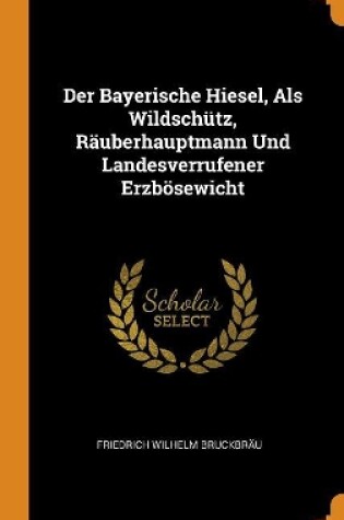 Cover of Der Bayerische Hiesel, ALS Wildsch tz, R uberhauptmann Und Landesverrufener Erzb sewicht