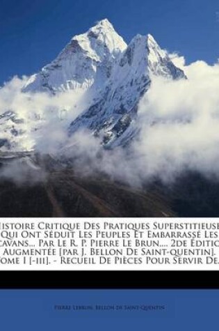 Cover of Histoire Critique Des Pratiques Superstitieuses Qui Ont Seduit Les Peuples Et Embarrasse Les Scavans... Par Le R. P. Pierre Le Brun, ... 2de Edition Augmentee [Par J. Bellon de Saint-Quentin]. Tome I [-III]. - Recueil de Pieces Pour Servir de...