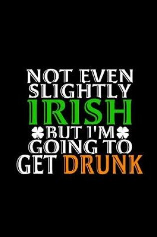 Cover of Not Even Slightly Irish But I'm Going to Get Drunk