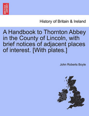 Book cover for A Handbook to Thornton Abbey in the County of Lincoln, with Brief Notices of Adjacent Places of Interest. [With Plates.]