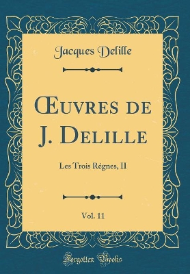 Book cover for uvres de J. Delille, Vol. 11: Les Trois Régnes, II (Classic Reprint)