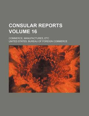 Book cover for Consular Reports Volume 16; Commerce, Manufactures, Etc