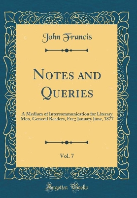 Book cover for Notes and Queries, Vol. 7: A Medium of Intercommunication for Literary Men, General Readers, Etc;; January June, 1877 (Classic Reprint)