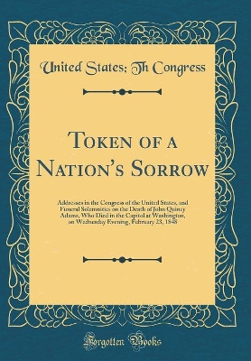 Book cover for Token of a Nation's Sorrow: Addresses in the Congress of the United States, and Funeral Solemnities on the Death of John Quincy Adams, Who Died in the Capitol at Washington, on Wednesday Evening, February 23, 1848 (Classic Reprint)