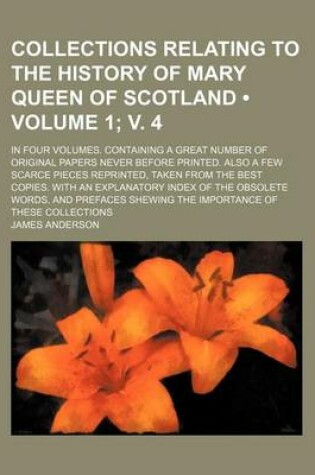 Cover of Collections Relating to the History of Mary Queen of Scotland (Volume 1; V. 4 ); In Four Volumes. Containing a Great Number of Original Papers Never B