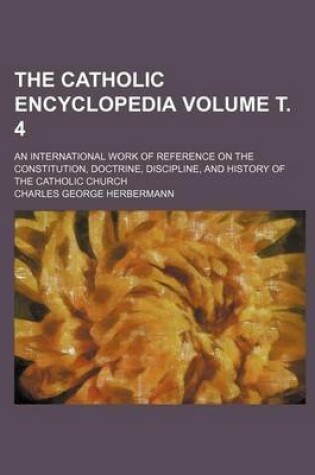 Cover of The Catholic Encyclopedia; An International Work of Reference on the Constitution, Doctrine, Discipline, and History of the Catholic Church Volume . 4