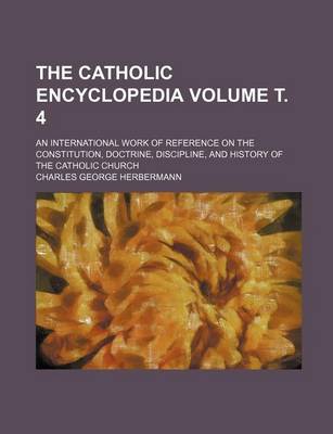 Book cover for The Catholic Encyclopedia; An International Work of Reference on the Constitution, Doctrine, Discipline, and History of the Catholic Church Volume . 4