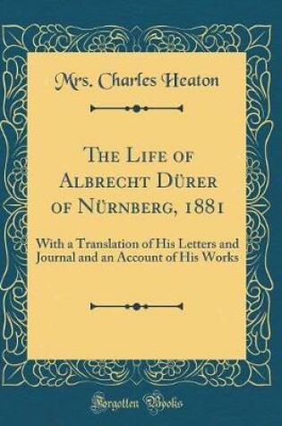 Cover of The Life of Albrecht Dürer of Nürnberg, 1881: With a Translation of His Letters and Journal and an Account of His Works (Classic Reprint)