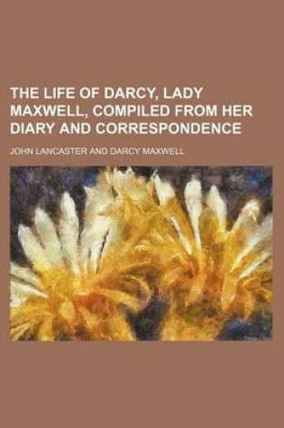 Cover of The Life of Darcy, Lady Maxwell, Compiled from Her Diary and Correspondence