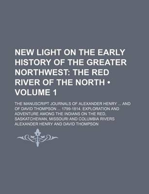 Book cover for New Light on the Early History of the Greater Northwest (Volume 1); The Red River of the North. the Manuscript Journals of Alexander Henry and of David Thompson 1799-1814. Exploration and Adventure Among the Indians on the Red, Saskatchewan, Missouri and