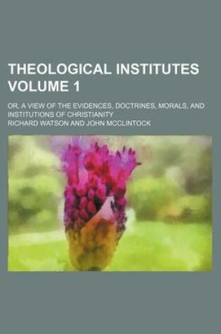 Cover of Theological Institutes Volume 1; Or, a View of the Evidences, Doctrines, Morals, and Institutions of Christianity