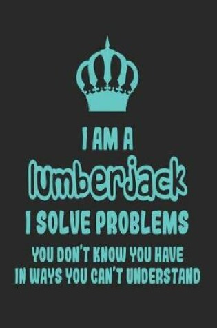 Cover of I Am a Lumberjack I Solve Problems You Don't Know You Have in Ways You Can't Understand