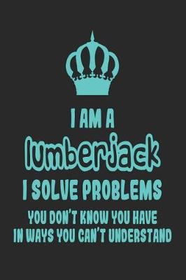 Book cover for I Am a Lumberjack I Solve Problems You Don't Know You Have in Ways You Can't Understand