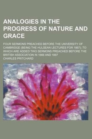 Cover of Analogies in the Progress of Nature and Grace; Four Sermons Preached Before the University of Cambridge (Being the Hulsean Lectures for 1867) to Which Are Added Two Sermons Preached Before the British Association in 1866 and 1867