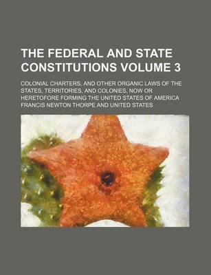 Book cover for The Federal and State Constitutions; Colonial Charters, and Other Organic Laws of the States, Territories, and Colonies, Now or Heretofore Forming the United States of America Volume 3