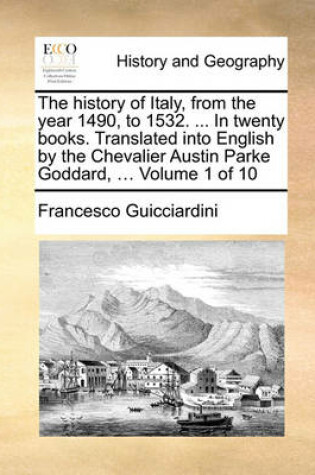 Cover of The History of Italy, from the Year 1490, to 1532. ... in Twenty Books. Translated Into English by the Chevalier Austin Parke Goddard, ... Volume 1 of 10