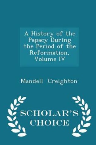 Cover of A History of the Papacy During the Period of the Reformation, Volume IV - Scholar's Choice Edition