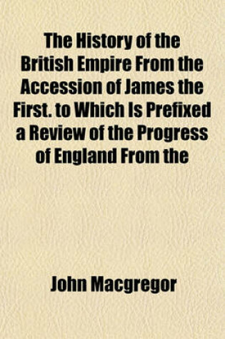 Cover of The History of the British Empire from the Accession of James the First. to Which Is Prefixed a Review of the Progress of England from the