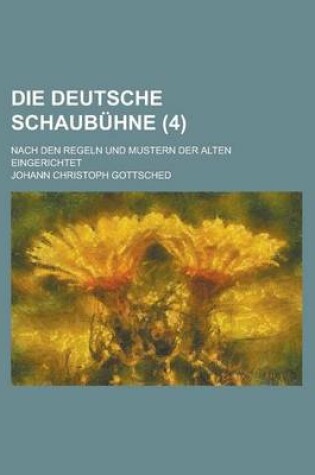 Cover of Die Deutsche Schaubuhne; Nach Den Regeln Und Mustern Der Alten Eingerichtet (4 )