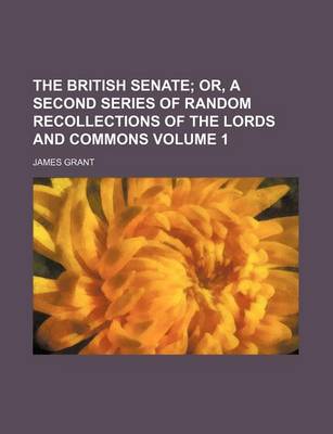 Book cover for The British Senate Volume 1; Or, a Second Series of Random Recollections of the Lords and Commons