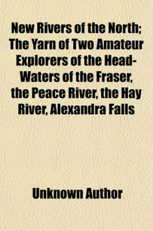 Cover of New Rivers of the North; The Yarn of Two Amateur Explorers of the Head-Waters of the Fraser, the Peace River, the Hay River, Alexandra Falls