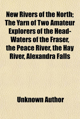 Book cover for New Rivers of the North; The Yarn of Two Amateur Explorers of the Head-Waters of the Fraser, the Peace River, the Hay River, Alexandra Falls