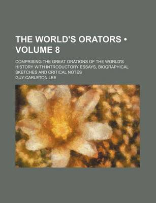 Book cover for The World's Orators (Volume 8 ); Comprising the Great Orations of the World's History with Introductory Essays, Biographical Sketches and Critical Not