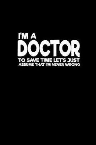 Cover of I'm a doctor to save time let's just assume that I'm never wrong