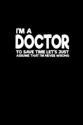 Book cover for I'm a doctor to save time let's just assume that I'm never wrong