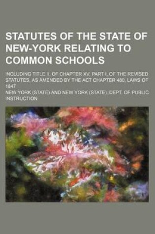 Cover of Statutes of the State of New-York Relating to Common Schools; Including Title II, of Chapter XV, Part I, of the Revised Statutes, as Amended by the ACT Chapter 480, Laws of 1847