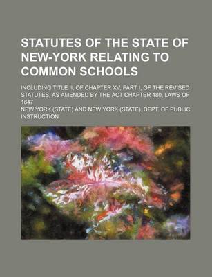 Book cover for Statutes of the State of New-York Relating to Common Schools; Including Title II, of Chapter XV, Part I, of the Revised Statutes, as Amended by the ACT Chapter 480, Laws of 1847