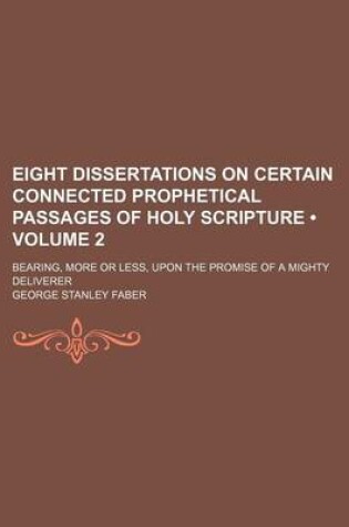 Cover of Eight Dissertations on Certain Connected Prophetical Passages of Holy Scripture (Volume 2 ); Bearing, More or Less, Upon the Promise of a Mighty Deliverer