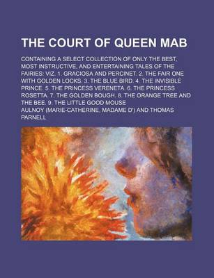 Book cover for The Court of Queen Mab; Containing a Select Collection of Only the Best, Most Instructive, and Entertaining Tales of the Fairies Viz. 1. Graciosa and Percinet. 2. the Fair One with Golden Locks. 3. the Blue Bird. 4. the Invisible Prince. 5. the Princess Verene