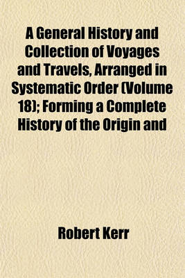 Book cover for A General History and Collection of Voyages and Travels, Arranged in Systematic Order (Volume 18); Forming a Complete History of the Origin and