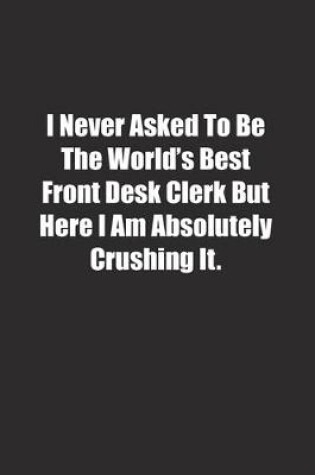 Cover of I Never Asked To Be The World's Best Front Desk Clerk But Here I Am Absolutely Crushing It.