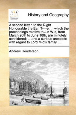 Cover of A Second Letter, to the Right Honourable the Earl T----E. in Which the Proceedings Relative to J-N W-S, from March 28th to June 18th, Are Minutely Considered; ... and a Curious Anecdote with Regard to Lord M-D's Family, ...