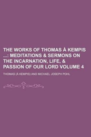 Cover of The Works of Thomas a Kempis Volume 4; Meditations & Sermons on the Incarnation, Life, & Passion of Our Lord