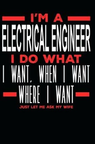 Cover of I'm a Electrical Engineer I Do What I Want, When I Want, Where I Want. Just Let Me Ask My Wife