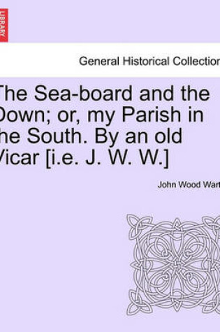 Cover of The Sea-Board and the Down; Or, My Parish in the South. by an Old Vicar [I.E. J. W. W.]