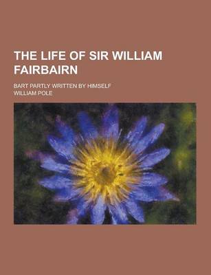 Book cover for The Life of Sir William Fairbairn; Bart Partly Written by Himself