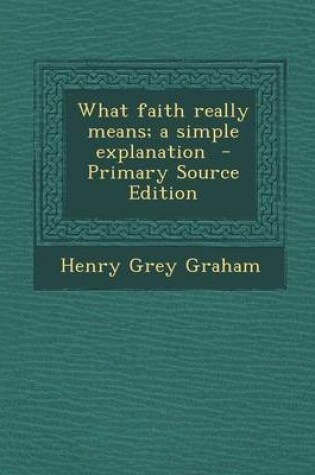 Cover of What Faith Really Means; A Simple Explanation - Primary Source Edition