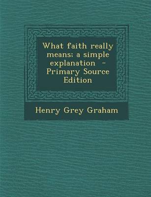 Book cover for What Faith Really Means; A Simple Explanation - Primary Source Edition