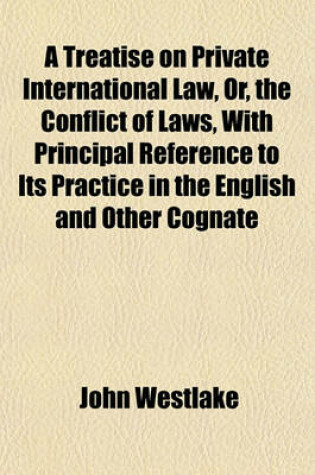 Cover of A Treatise on Private International Law, Or, the Conflict of Laws, with Principal Reference to Its Practice in the English and Other Cognate