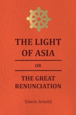 Cover of The Light Of Asia Or The Great Renunciation - Being The Life And Teaching Of Gautama, Prince Of India And Founder Of Buddism