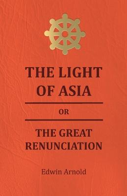 Book cover for The Light Of Asia Or The Great Renunciation - Being The Life And Teaching Of Gautama, Prince Of India And Founder Of Buddism