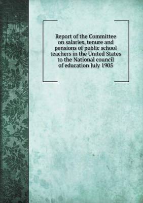 Book cover for Report of the Committee on salaries, tenure and pensions of public school teachers in the United States to the National council of education July 1905