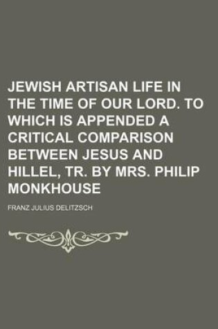 Cover of Jewish Artisan Life in the Time of Our Lord. to Which Is Appended a Critical Comparison Between Jesus and Hillel, Tr. by Mrs. Philip Monkhouse