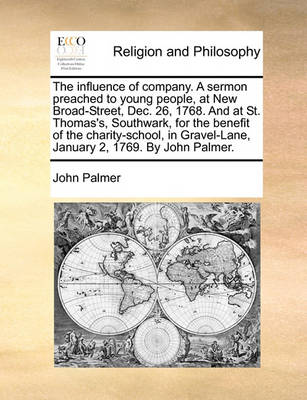 Book cover for The Influence of Company. a Sermon Preached to Young People, at New Broad-Street, Dec. 26, 1768. and at St. Thomas's, Southwark, for the Benefit of the Charity-School, in Gravel-Lane, January 2, 1769. by John Palmer.
