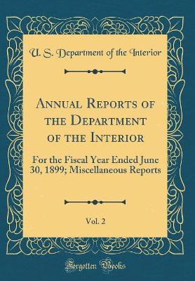 Book cover for Annual Reports of the Department of the Interior, Vol. 2: For the Fiscal Year Ended June 30, 1899; Miscellaneous Reports (Classic Reprint)